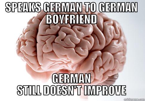 SPEAKS GERMAN TO GERMAN BOYFRIEND GERMAN STILL DOESN'T IMPROVE Scumbag Brain