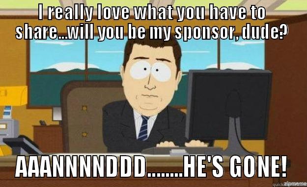 AANNNDD HE'S GONE - I REALLY LOVE WHAT YOU HAVE TO SHARE...WILL YOU BE MY SPONSOR, DUDE? AAANNNNDDD........HE'S GONE! aaaand its gone