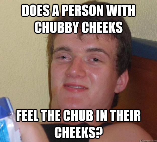 Does a person with chubby cheeks feel the chub in their cheeks?  10 Guy