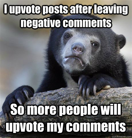 I upvote posts after leaving negative comments So more people will upvote my comments  Confession Bear