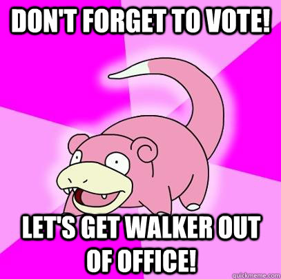 Don't forget to vote! Let's get walker out of office!  Slowpoke