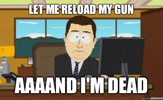 Let me reload my gun AAAAND I'm dead  aaaand its gone