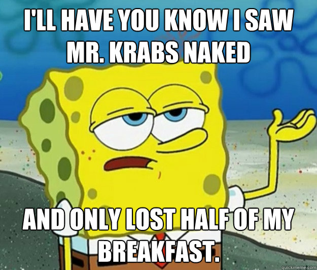 i'll have you know i saw mr. krabs naked and only lost half of my breakfast. - i'll have you know i saw mr. krabs naked and only lost half of my breakfast.  Tough Spongebob