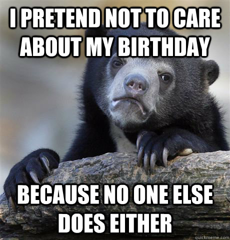 I pretend not to care about my birthday because no one else does either - I pretend not to care about my birthday because no one else does either  Confession Bear
