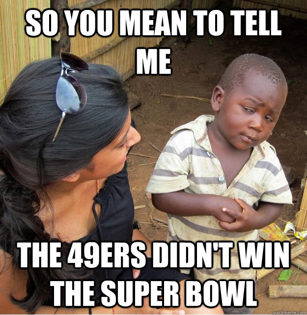 so you mean to tell me The 49ers didn't win the super bowl  Skeptical Third World Kid
