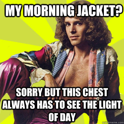 my morning jacket? sorry but this chest always has to see the light of day  