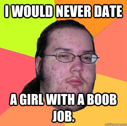I would never date A girl with a boob job.  Butthurt Dweller