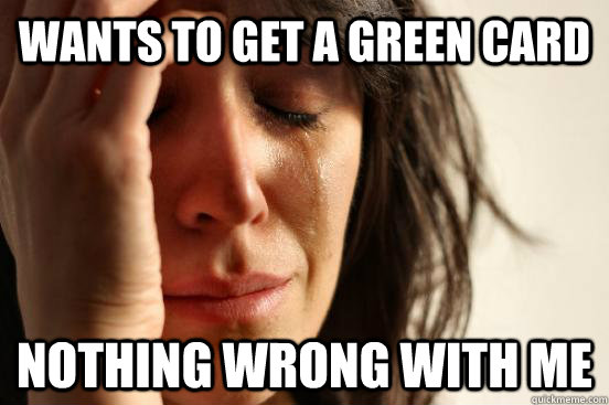 Wants to get a green card nothing wrong with me  First World Problems