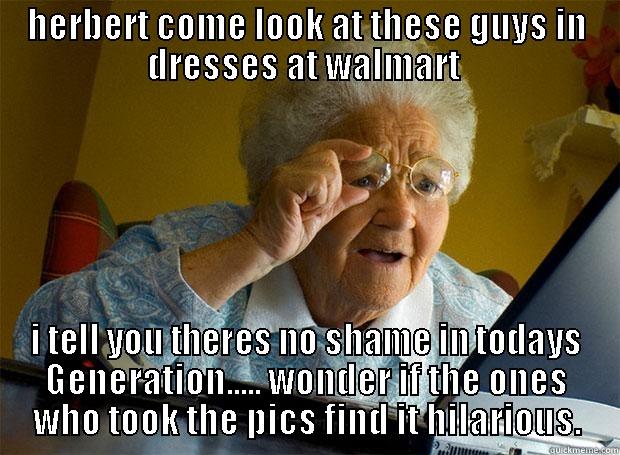 HERBERT COME LOOK AT THESE GUYS IN DRESSES AT WALMART  I TELL YOU THERES NO SHAME IN TODAYS GENERATION..... WONDER IF THE ONES WHO TOOK THE PICS FIND IT HILARIOUS. Grandma finds the Internet
