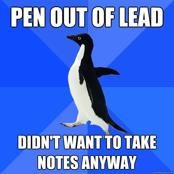 Pen out of lead didn't want to take notes anyway  Socially Awkward Penguin