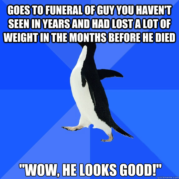 Goes to funeral of guy you haven't seen in years and had lost a lot of weight in the months before he died 
