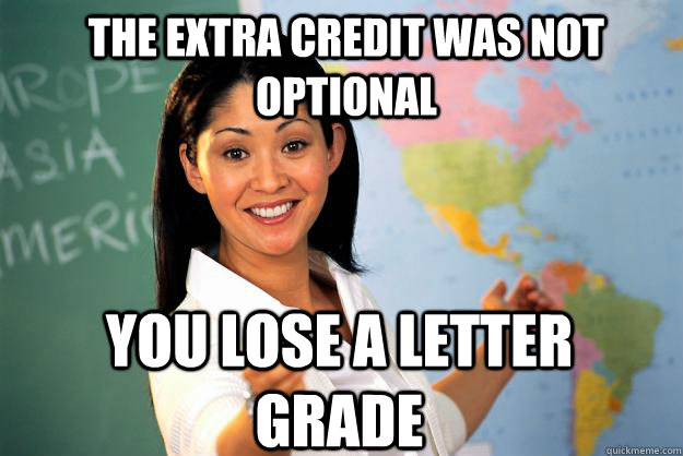 The extra credit was not optional You lose a letter grade - The extra credit was not optional You lose a letter grade  Unhelpful High School Teacher