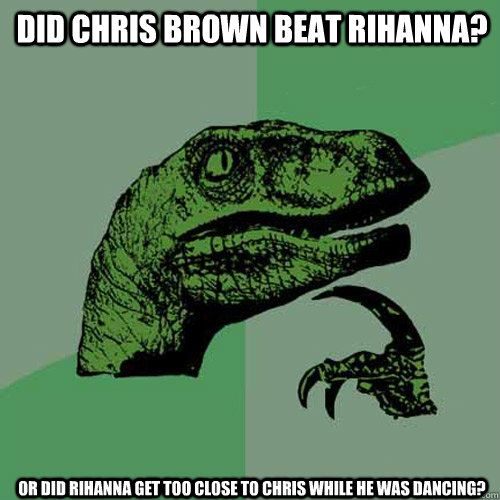 Did Chris Brown beat rihanna?  Or did Rihanna get too close to chris while he was dancing?  - Did Chris Brown beat rihanna?  Or did Rihanna get too close to chris while he was dancing?   Philosoraptor