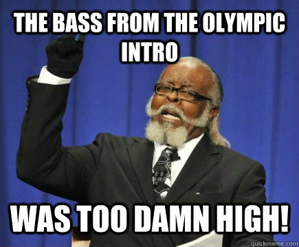 The bass from the Olympic intro  was too damn high!  Too Damn High