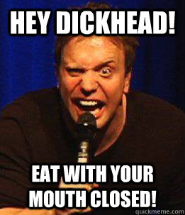 Hey Dickhead! eat with your mouth closed!  