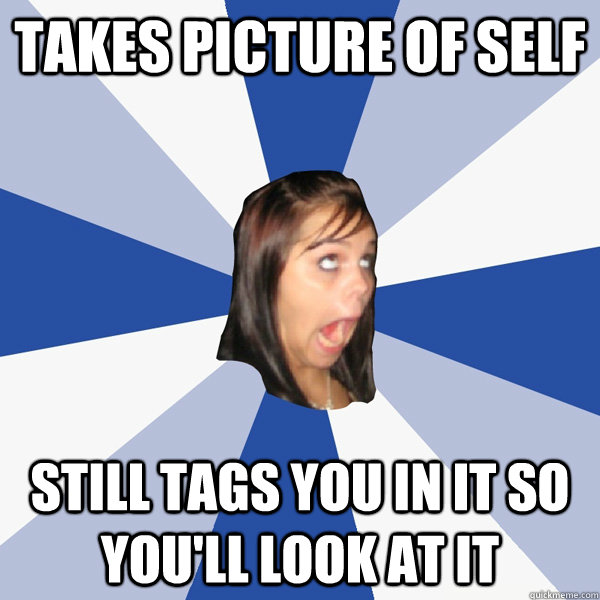 takes picture of self still tags you in it so you'll look at it  Annoying Facebook Girl