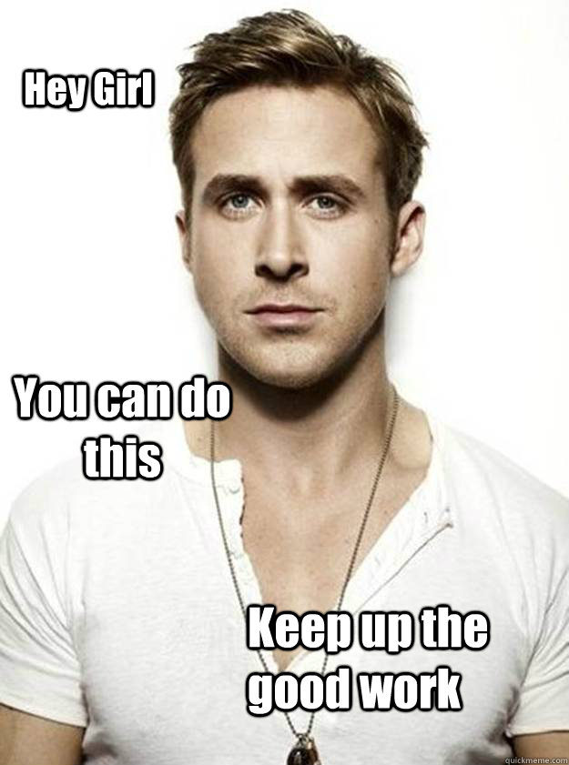 Hey Girl You can do this Keep up the good work  Ryan Gosling Hey Girl