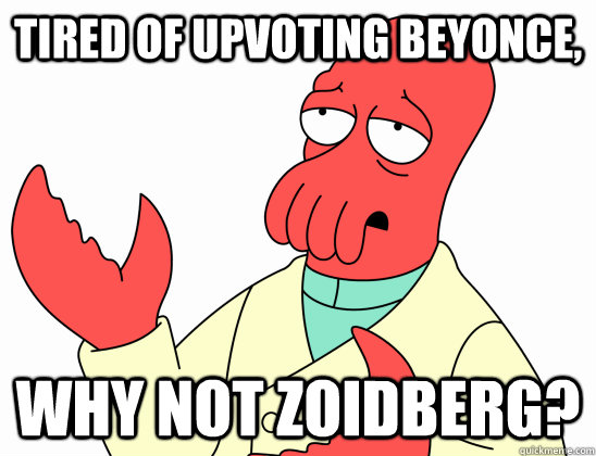 Tired of upvoting Beyonce, Why not Zoidberg?  