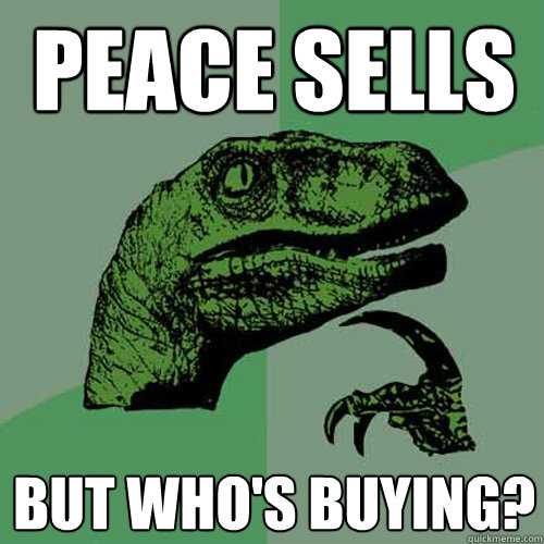 peace sells but who's buying? - peace sells but who's buying?  Philosoraptor