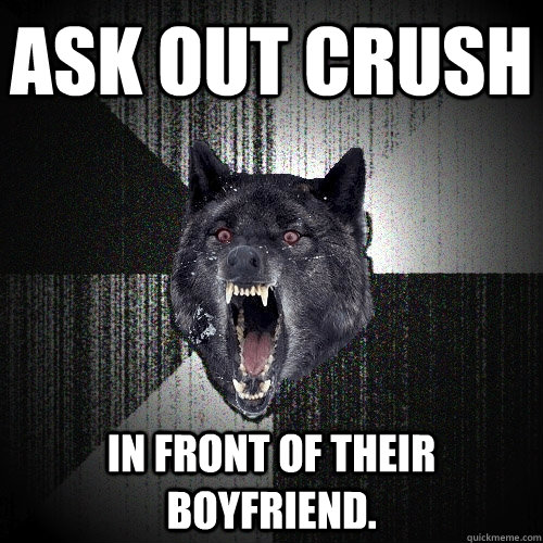 Ask out crush in front of their boyfriend. - Ask out crush in front of their boyfriend.  Insanity Wolf