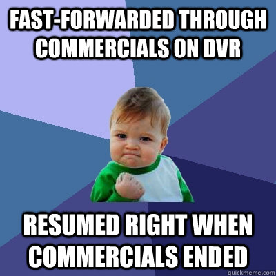 fast-forwarded through commercials on dvr resumed right when commercials ended  Success Kid
