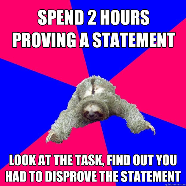 Spend 2 hours proving a statement look at the task, find out you had to disprove the statement  Math Major Sloth