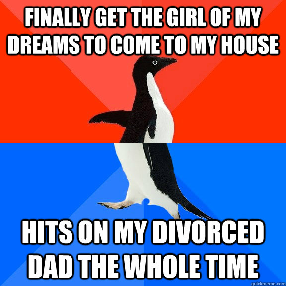 finally get the girl of my dreams to come to my house hits on my divorced dad the whole time  Socially Awesome Awkward Penguin