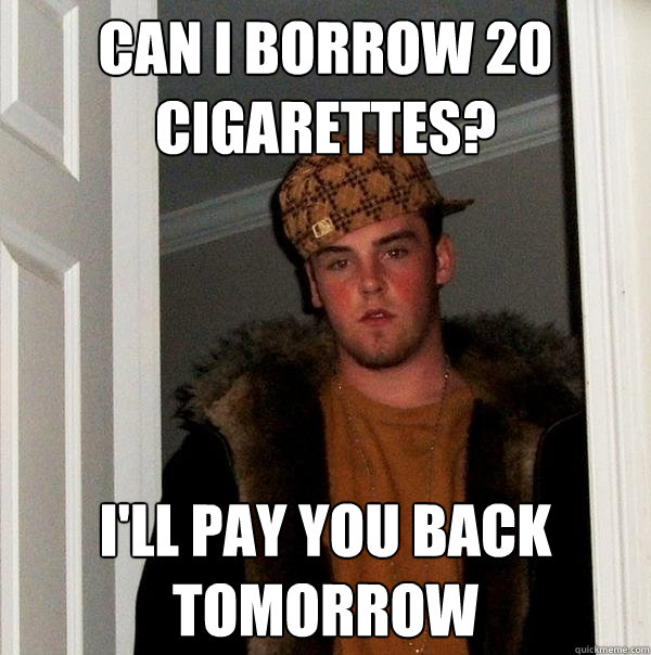 Can I borrow 20 cigarettes? I'll pay you back tomorrow  Scumbag Steve