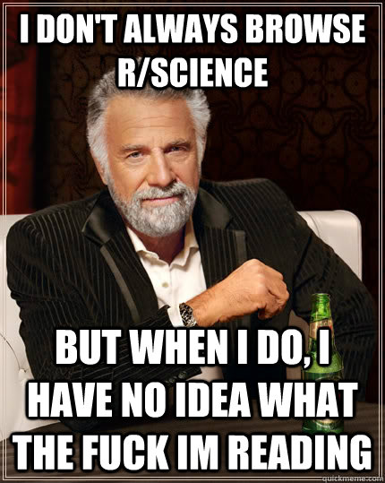 I don't always browse r/science but when I do, I have no idea what the fuck im reading  The Most Interesting Man In The World