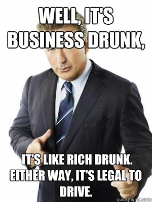 Well, it's business drunk,  it's like rich drunk. Either way, it's legal to drive. - Well, it's business drunk,  it's like rich drunk. Either way, it's legal to drive.  Jack Donaghy
