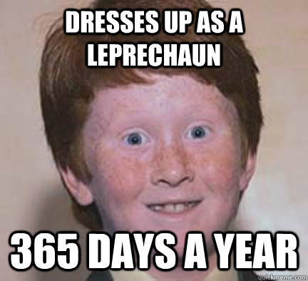 dresses up as a leprechaun 365 days a year  Over Confident Ginger