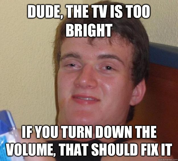 Dude, the tv is too bright  If you turn down the volume, that should fix it - Dude, the tv is too bright  If you turn down the volume, that should fix it  10 Guy