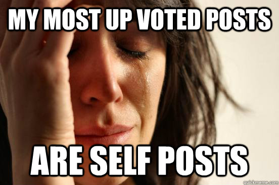 My most up voted posts are self posts  First World Problems