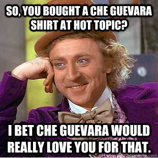 so, you bought a che guevara shirt at hot topic? i bet che guevara would really love you for that.  Psychotic Willy Wonka