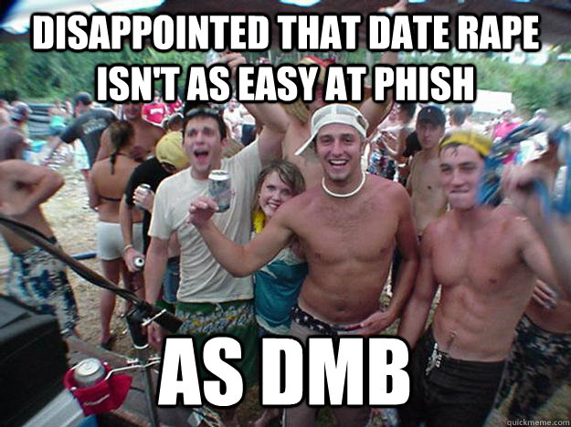 Disappointed that date rape isn't as easy at Phish  as DMB - Disappointed that date rape isn't as easy at Phish  as DMB  Show Bro
