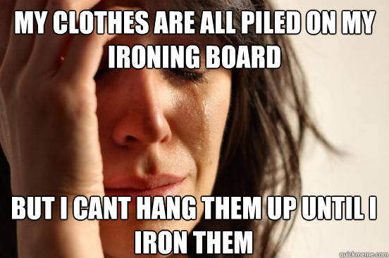 My clothes are all piled on my ironing board but i cant hang them up until i iron them  First World Problems