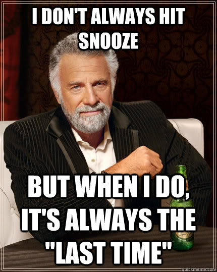 I don't always hit snooze but when I do, it's always the 