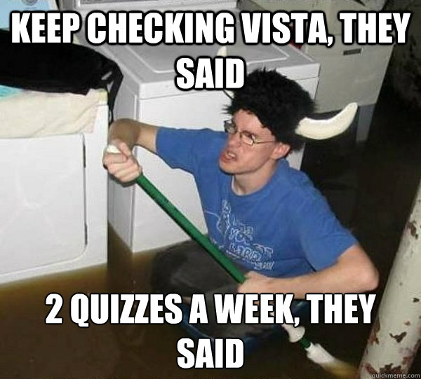 Keep checking Vista, they said 2 quizzes a week, they said  They said