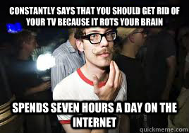 Constantly says that you should get rid of your TV because it rots your brain spends seven hours a day on the internet - Constantly says that you should get rid of your TV because it rots your brain spends seven hours a day on the internet  Hipster Hank