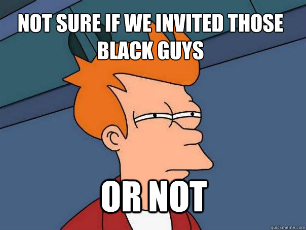 Not sure if we invited those black guys or not  Futurama Fry