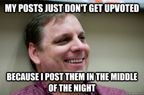 My posts just don't get upvoted Because I post them in the middle of the night - My posts just don't get upvoted Because I post them in the middle of the night  In Denial Lyle