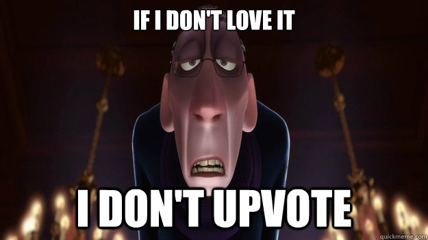 if i don't love it i don't upvote  Picky Redditor