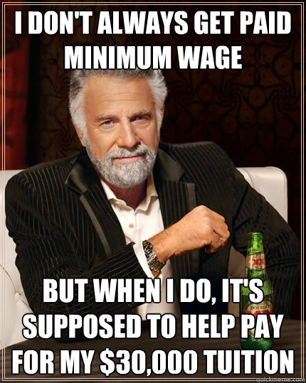 i don't always get paid minimum wage but when I do, it's supposed to help pay for my $30,000 tuition  The Most Interesting Man In The World