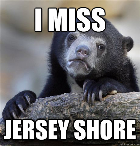 I miss
 Jersey shore  Confession Bear
