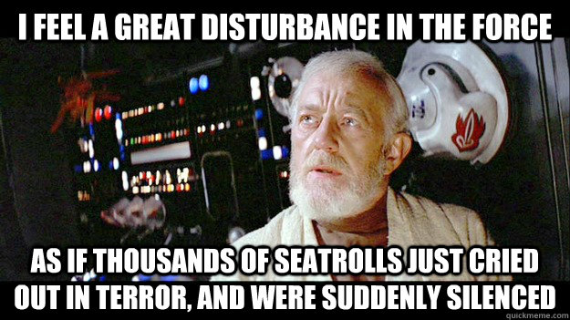 I feel a great disturbance in the Force As if thousands of Seatrolls just cried out in terror, and were suddenly silenced - I feel a great disturbance in the Force As if thousands of Seatrolls just cried out in terror, and were suddenly silenced  Disturbance to the force
