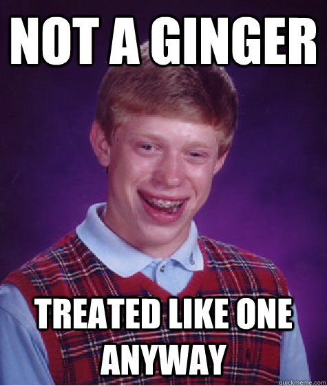 Not A Ginger Treated like one anyway Caption 3 goes here  Bad Luck Brian