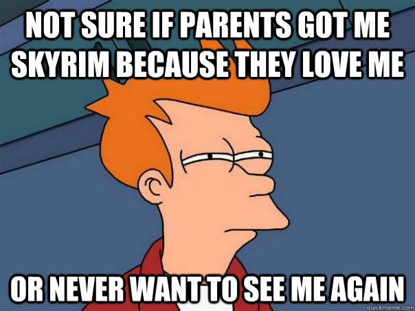Not sure if parents got me skyrim because they love me Or never want to see me again  Futurama Fry