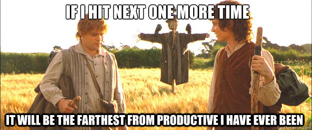 If i hit next one more time it will be the farthest from productive i have ever been - If i hit next one more time it will be the farthest from productive i have ever been  Samwise the Brave