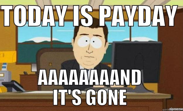 TODAY IS PAYDAY  AAAAAAAAND IT'S GONE aaaand its gone