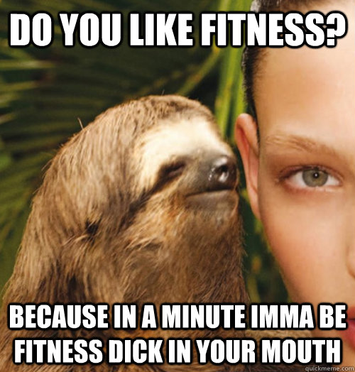 Do you like fitness? Because in a minute imma be fitness dick in your mouth - Do you like fitness? Because in a minute imma be fitness dick in your mouth  Whispering Sloth